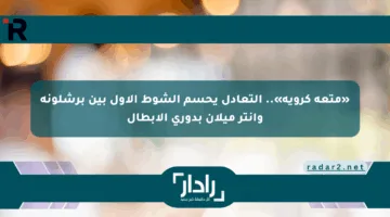 «متعة كروية».. التعادل يحسم الشوط الأول بين برشلونة وإنتر ميلان بدوري الأبطال